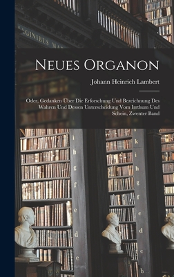 Neues Organon: Oder, Gedanken ber Die Erforschung Und Bezeichnung Des Wahren Und Dessen Unterscheidung Vom Irrthum Und Schein, Zwenter Band - Lambert, Johann Heinrich