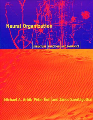 Neural Organization: Structure, Function, and Dynamics - Arbib, Michael A., and Erdi, Peter, and Szentagothai, Alice