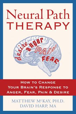 Neural Path Therapy: How to Change Your Brain's Response to Anger, Fear, Pain, and Desire - Harp, David, and McKay, Matthew, PhD