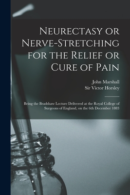 Neurectasy or Nerve-stretching for the Relief or Cure of Pain: Being the Bradshaw Lecture Delivered at the Royal College of Surgeons of England, on the 6th December 1883 - Marshall, John 1818-1891, and Horsley, Victor, Sir (Creator)