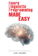Neuro-Linguistic Programming Made Easy: An Easy To Read Guide On The Foundations Of NLP