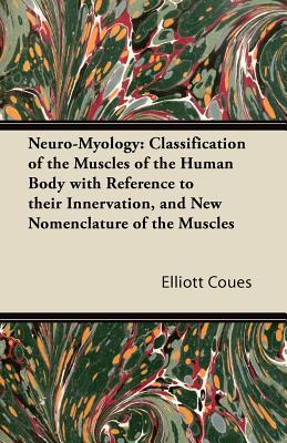 Neuro-Myology: Classification of the Muscles of the Human Body with Reference to their Innervation, and New Nomenclature of the Muscles - Coues, Elliott