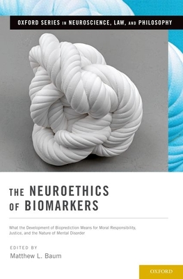 Neuroethics of Biomarkers: What the Development of Bioprediction Means for Moral Responsibility, Justice, and the Nature of Mental Disorder - Baum, Matthew L