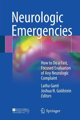 Neurologic Emergencies: How to Do a Fast, Focused Evaluation of Any Neurologic Complaint - Ganti, Latha (Editor), and Goldstein, Joshua N (Editor)