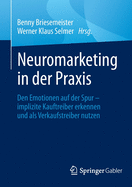 Neuromarketing in Der Praxis: Den Emotionen Auf Der Spur - Implizite Kauftreiber Erkennen Und ALS Verkaufstreiber Nutzen