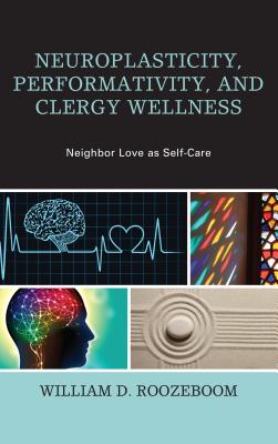 Neuroplasticity, Performativity, and Clergy Wellness: Neighbor Love as Self-Care - Roozeboom, William D.