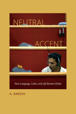 Neutral Accent: How Language, Labor, and Life Become Global - Aneesh, A, Professor