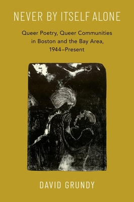 Never by Itself Alone: Queer Poetry, Queer Communities in Boston and the Bay Area, 1944--Present - Grundy, David