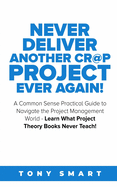 Never Deliver Another Cr@p Project Ever Again!: A Common Sense Practical Guide to Navigate the Project Management World - Learn What Project Theory Books Never Teach!
