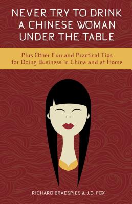 Never Drink a Chinese Woman Under the Table: Plus Other Fun & Practical Tips for Doing Business in China & at Home - Fox, Jim, and Bradspies, Richard
