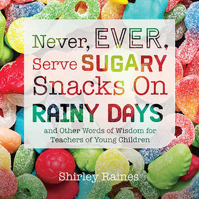 Never, Ever, Serve Sugary Snacks on Rainy Days, Rev. Ed.: And Other Words of Wisdom for Teachers of Young Children - Raines, Shirley, Edd