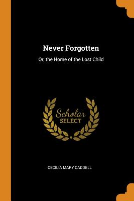 Never Forgotten: Or, the Home of the Lost Child - Caddell, Cecilia Mary