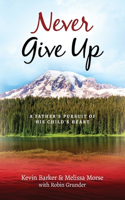 Never Give Up: A Father's Pursuit of His Child's Heart - Morse, Melissa, and Grunder, Robin, and Barker, Kevin