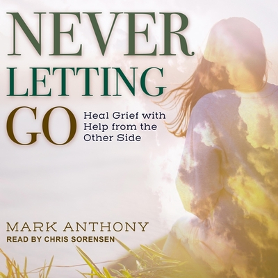 Never Letting Go: Heal Grief with Help from the Other Side - Sorensen, Chris (Read by), and Anthony, Mark