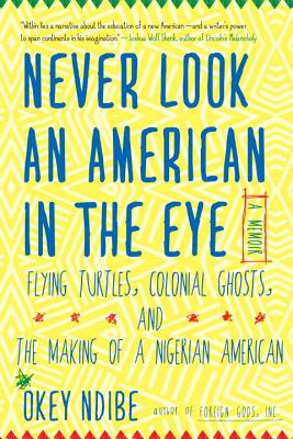 Never Look an American in the Eye: A Memoir of Flying Turtles, Colonial Ghosts, and the Making of a Nigerian American - Ndibe, Okey