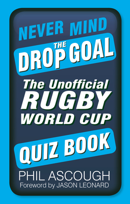 Never Mind the Drop Goal: The Unofficial Rugby World Cup Quiz Book - Ascough, Phil, and Leonard, Jason, OBE (Foreword by)