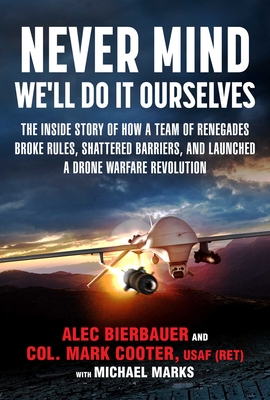 Never Mind, We'll Do It Ourselves: The Inside Story of How a Team of Renegades Broke Rules, Shattered Barriers, and Launched a Drone Warfare Revolution - Alec, Bierbauer, and Cooter, Mark, Col., and Marks, Michael E.