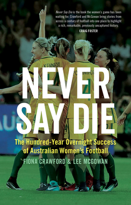 Never Say Die: The Hundred-Year Overnight Success of Australian Women's Football - Crawford, Fiona, and McGowan, Lee
