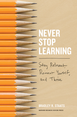 Never Stop Learning: Stay Relevant, Reinvent Yourself, and Thrive - Staats, Bradley R