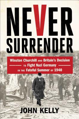 Never Surrender: Winston Churchill and Britain's Decision to Fight Nazi Germany in the Fateful Summer of 1940 - Kelly, John