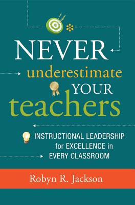 Never Underestimate Your Teachers: Instructional Leadership for Excellence in Every Classroom - Jackson, Robyn R