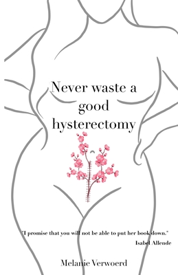 Never Waste a Good Hysterectomy: Life Lessons From a Crisis - Verwoerd, Melanie