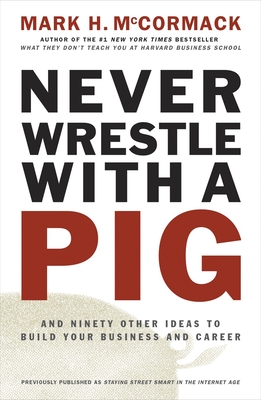 Never Wrestle with a Pig and Ninety Other Ideas to Build Your Business and Career - McCormack, Mark H