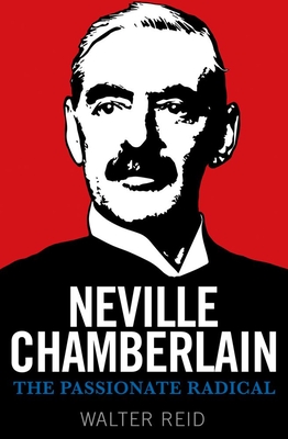 Neville Chamberlain: The Passionate Radical - Reid, Walter