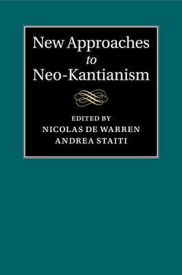 New Approaches to Neo-Kantianism - de Warren, Nicolas (Editor), and Staiti, Andrea (Editor)