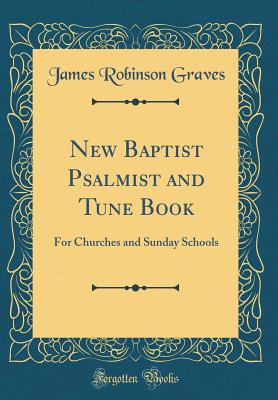 New Baptist Psalmist and Tune Book: For Churches and Sunday Schools (Classic Reprint) - Graves, James Robinson