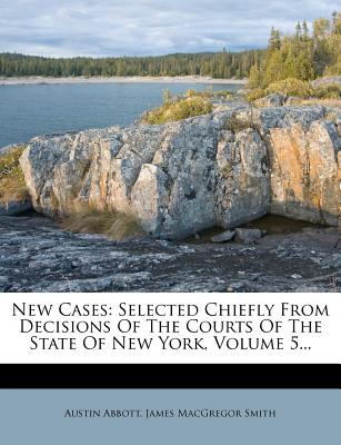 New Cases: Selected Chiefly From Decisions Of The Courts Of The State Of New York, Volume 5... - Abbott, Austin, and James MacGregor Smith (Creator)