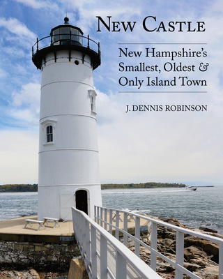 New Castle: New Hampshire's Smallest, Oldest, & Only Island Town - Robinson, J Dennis