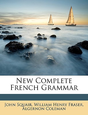 New Complete French Grammar - Squair, John, and Fraser, W H 1853-1916, and Coleman, A 1876-1939