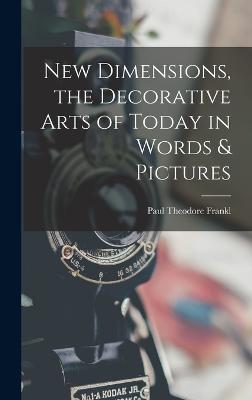 New Dimensions, the Decorative Arts of Today in Words & Pictures - Frankl, Paul Theodore