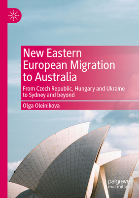 New Eastern European Migration to Australia: From Czech Republic, Hungary and Ukraine to Sydney and beyond - Oleinikova, Olga