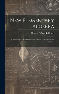 New Elementary Algebra: Containing the Rudiments of the Science: For Schools and Academies - Robinson, Horatio Nelson