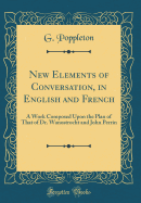 New Elements of Conversation, in English and French: A Work Composed Upon the Plan of That of Dr. Wanostrocht and John Perrin (Classic Reprint)
