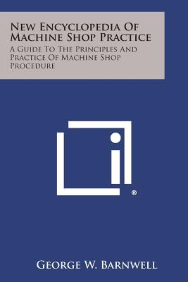 New Encyclopedia of Machine Shop Practice: A Guide to the Principles and Practice of Machine Shop Procedure - Barnwell, George W (Editor)