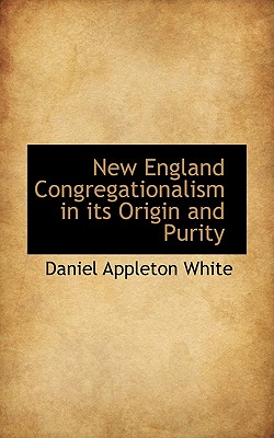 New England Congregationalism in Its Origin and Purity - White, Daniel Appleton