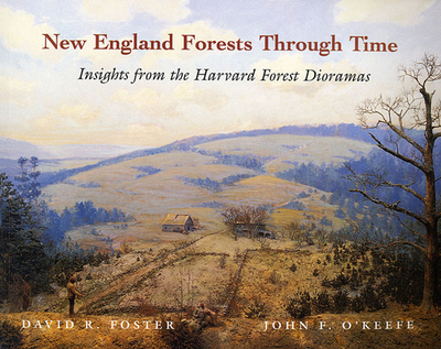 New England Forests Through Time: Insights from the Harvard Forest Dioramas - Foster, David R, and O'Keefe, John F