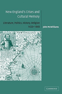 New England's Crises and Cultural Memory: Literature, Politics, History, Religion, 1620-1860 - McWilliams, John