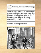 New Experiments on the Ocular Spectra of Light and Colours. by Robert Waring Darwin, M.D. Read at the Royal Society, March 23, 1786