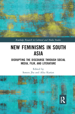 New Feminisms in South Asian Social Media, Film, and Literature: Disrupting the Discourse - Jha, Sonora (Editor), and Kurian, Alka (Editor)