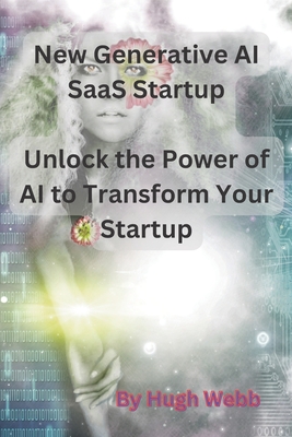 New Generative AI SaaS Startup: Unlock the Power of AI to Transform Your Startup - Webb, Hugh