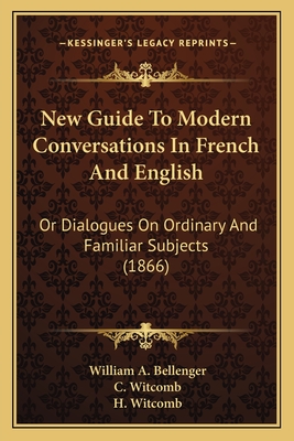 New Guide to Modern Conversations in French and English; Or Dialogues on Ordinary and Familiar Subje - Bellenger, William A