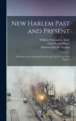 New Harlem Past and Present: The Story of an Amazing Civic Wrong, Now at Last to Be Righted - Pierce, Carl Horton, and Toler, William Pennington, and De Nutting, Harmon Pau