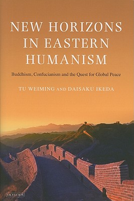 New Horizons in Eastern Humanism: Buddhism, Confucianism and the Quest for Global Peace - Weiming, Tu, and Ikeda, Daisaku