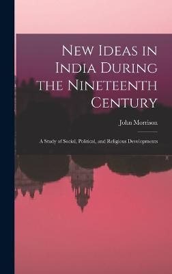New Ideas in India During the Nineteenth Century: A Study of Social, Political, and Religious Developments - Morrison, John