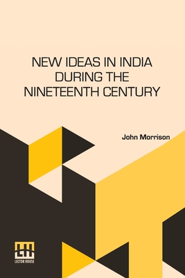 New Ideas In India During The Nineteenth Century: A Study Of Social, Political, And Religious Developments - Morrison, John