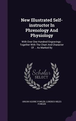 New Illustrated Self-instructor In Phrenology And Physiology: With Over One Hundred Engravings: Together With The Chart And Character Of ... As Marked By - Fowler, Orson Squire, and Lorenzo Niles Fowler (Creator)